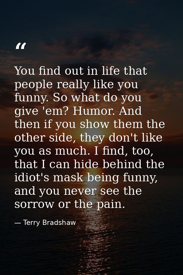 You find out in life that people really like you funny. So what do you give 'em? Humor. And then if you show them the ot — Terry Bradshaw