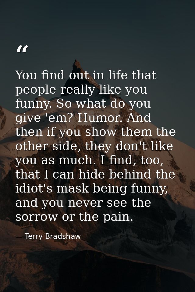 You find out in life that people really like you funny. So what do you give 'em? Humor. And then if you show them the ot — Terry Bradshaw