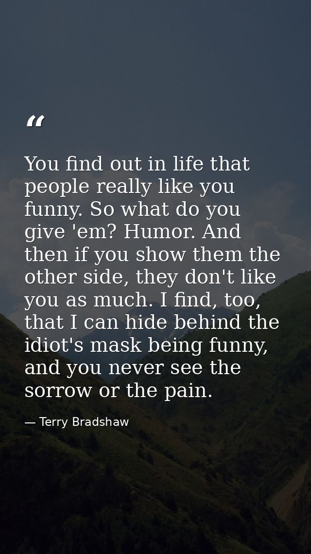 You find out in life that people really like you funny. So what do you give 'em? Humor. And then if you show them the ot — Terry Bradshaw