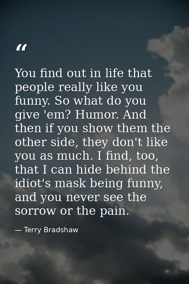 You find out in life that people really like you funny. So what do you give 'em? Humor. And then if you show them the ot — Terry Bradshaw