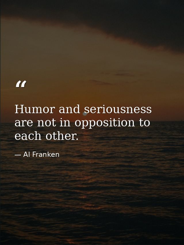 Humor and seriousness are not in opposition to each other. — Al Franken