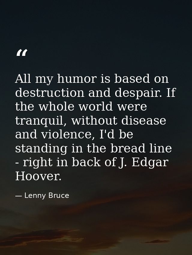 All my humor is based on destruction and despair. If the whole world were tranquil, without disease and violence, I'd be — Lenny Bruce