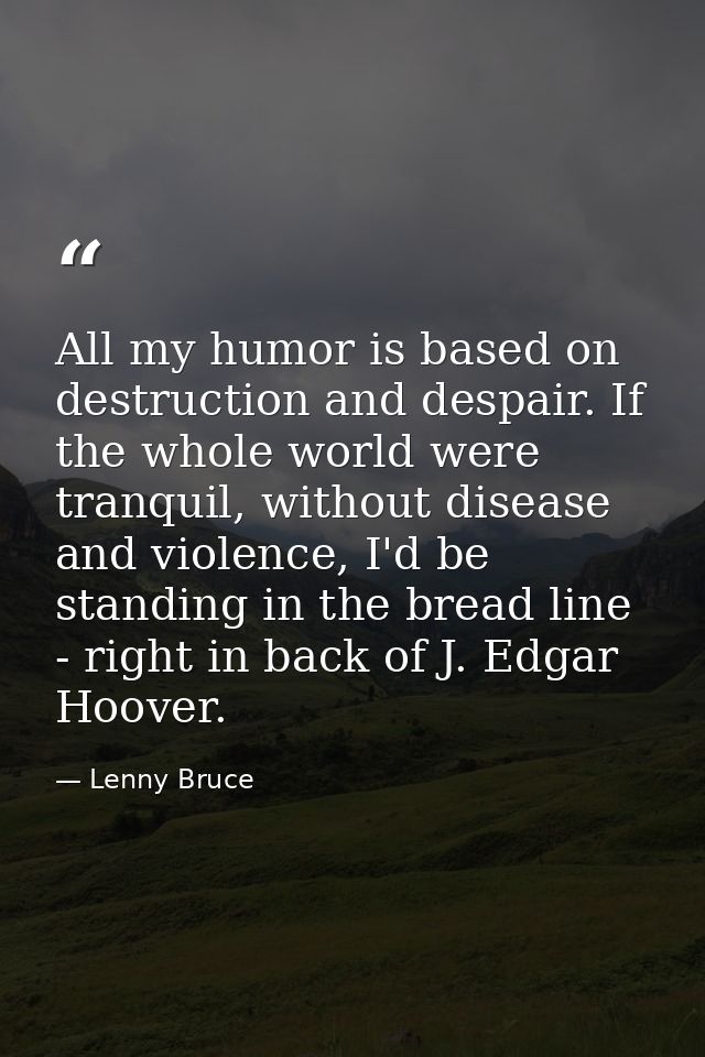 All my humor is based on destruction and despair. If the whole world were tranquil, without disease and violence, I'd be — Lenny Bruce