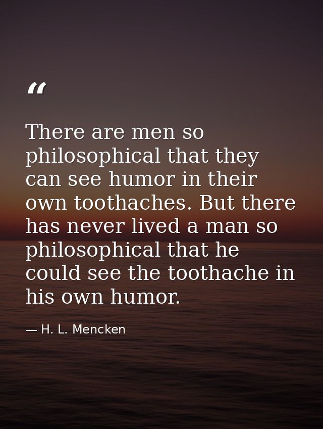 There are men so philosophical that they can see humor in their own toothaches. But there has never lived a man so philo — H. L. Mencken