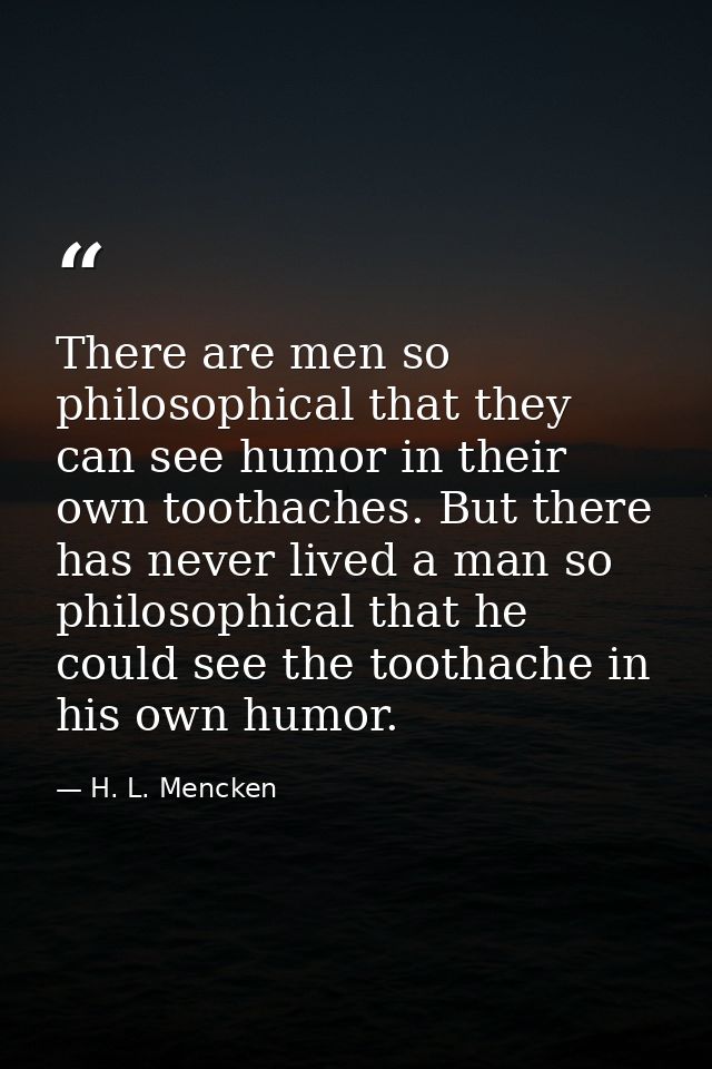 There are men so philosophical that they can see humor in their own toothaches. But there has never lived a man so philo — H. L. Mencken