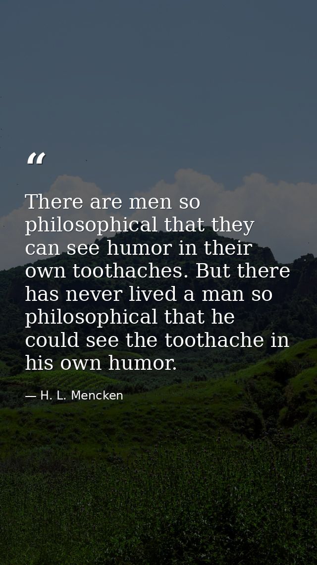 There are men so philosophical that they can see humor in their own toothaches. But there has never lived a man so philo — H. L. Mencken