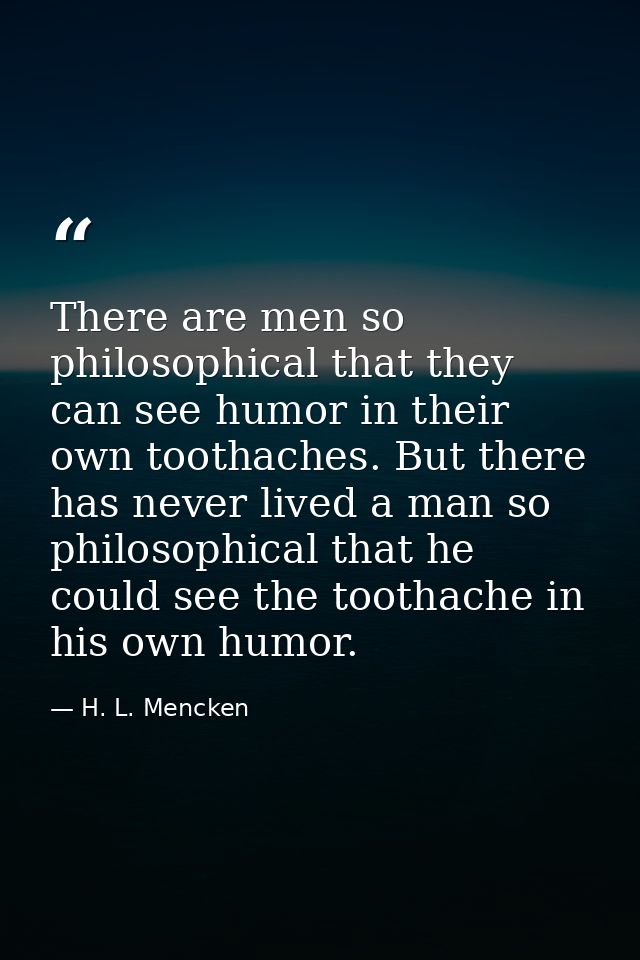 There are men so philosophical that they can see humor in their own toothaches. But there has never lived a man so philo — H. L. Mencken