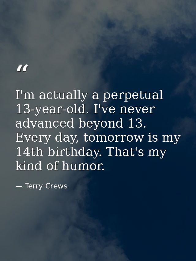 I'm actually a perpetual 13-year-old. I've never advanced beyond 13. Every day, tomorrow is my 14th birthday. That's my  — Terry Crews