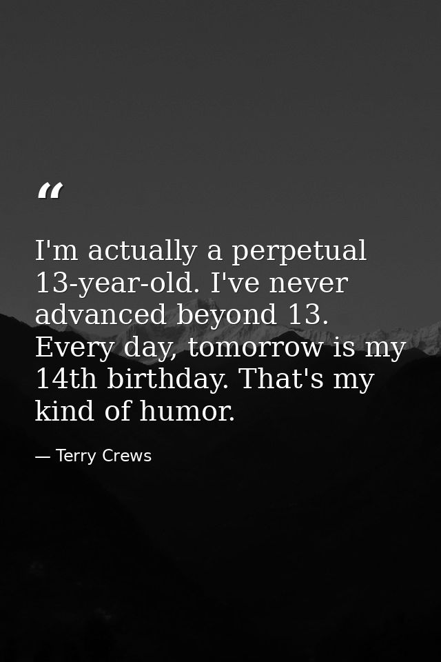 I'm actually a perpetual 13-year-old. I've never advanced beyond 13. Every day, tomorrow is my 14th birthday. That's my  — Terry Crews