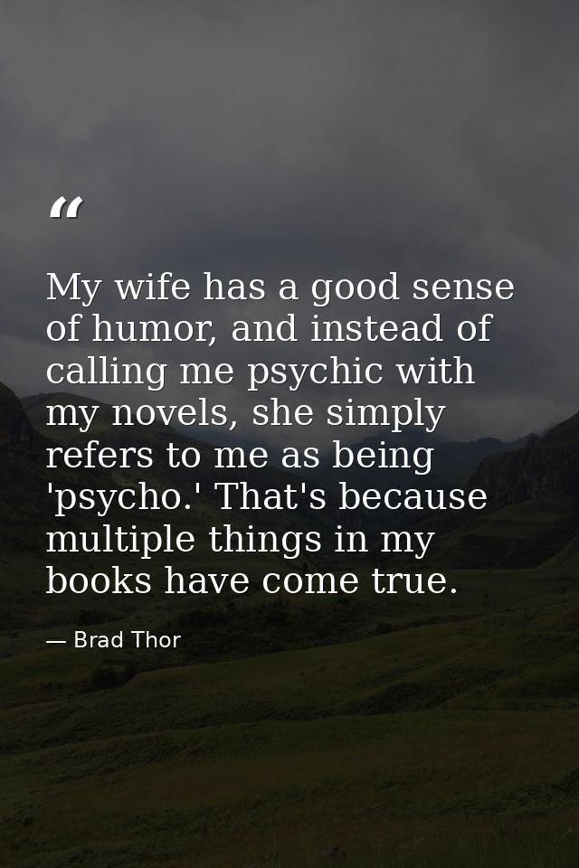My wife has a good sense of humor, and instead of calling me psychic with my novels, she simply refers to me as being 'p — Brad Thor