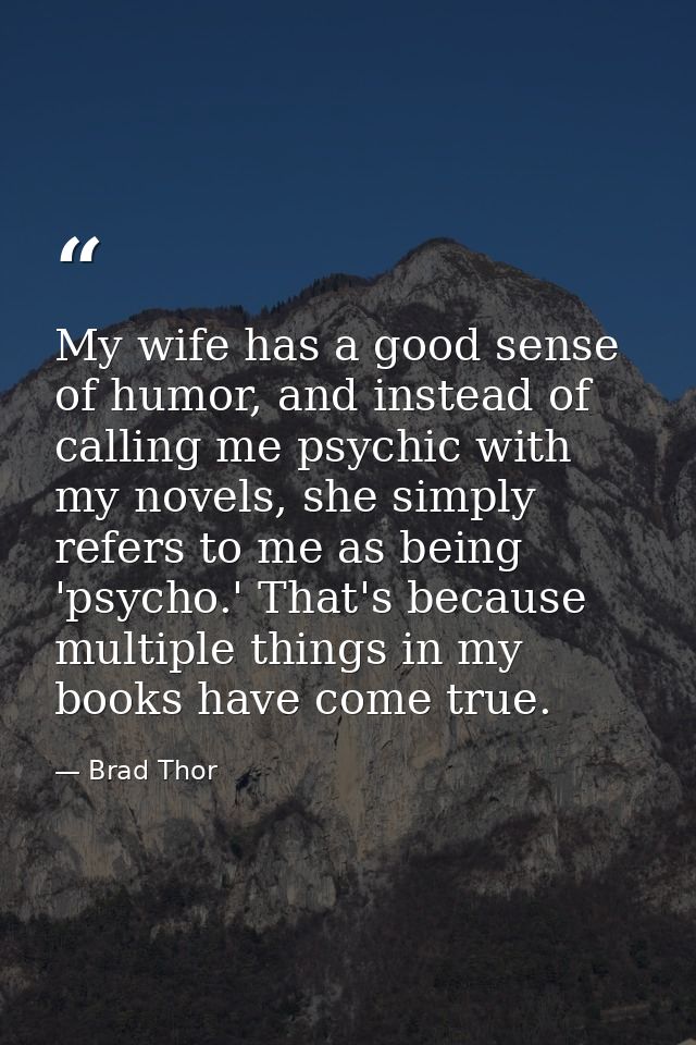 My wife has a good sense of humor, and instead of calling me psychic with my novels, she simply refers to me as being 'p — Brad Thor