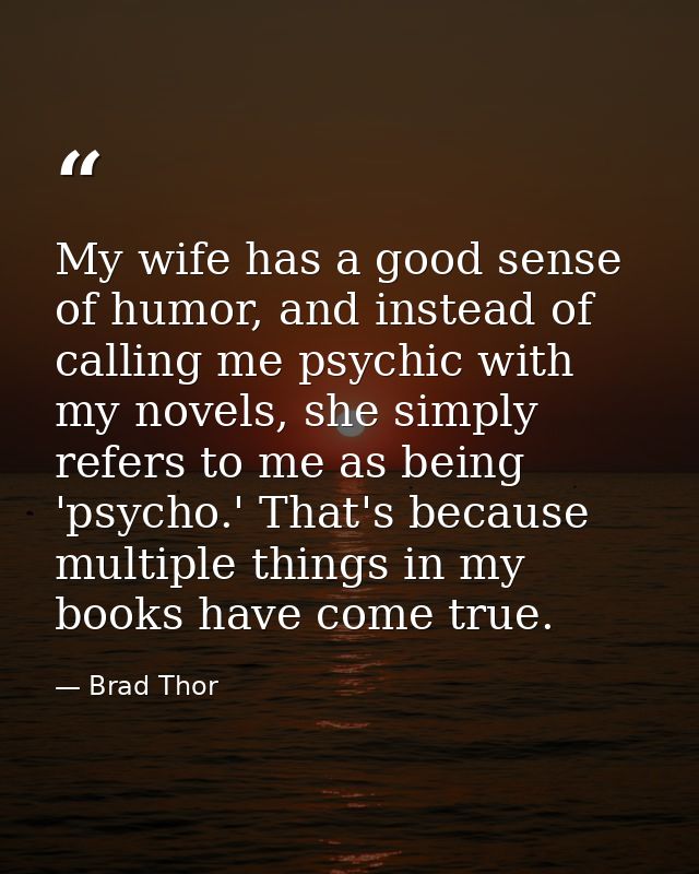 My wife has a good sense of humor, and instead of calling me psychic with my novels, she simply refers to me as being 'p — Brad Thor