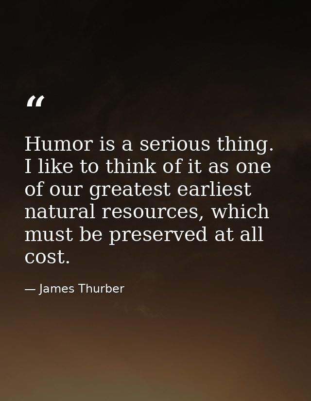 Humor is a serious thing. I like to think of it as one of our greatest earliest natural resources, which must be preserv — James Thurber