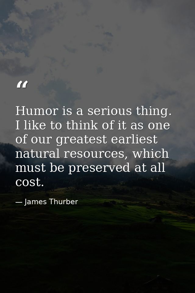 Humor is a serious thing. I like to think of it as one of our greatest earliest natural resources, which must be preserv — James Thurber
