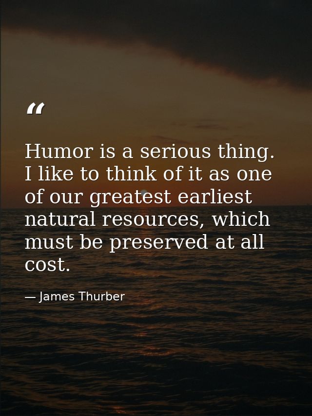 Humor is a serious thing. I like to think of it as one of our greatest earliest natural resources, which must be preserv — James Thurber