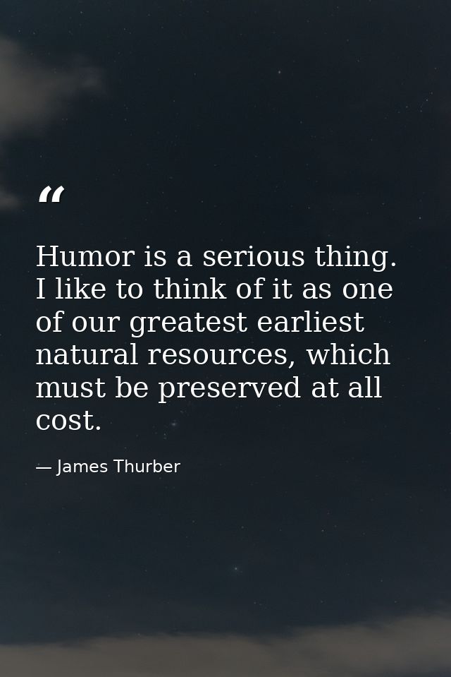 Humor is a serious thing. I like to think of it as one of our greatest earliest natural resources, which must be preserv — James Thurber