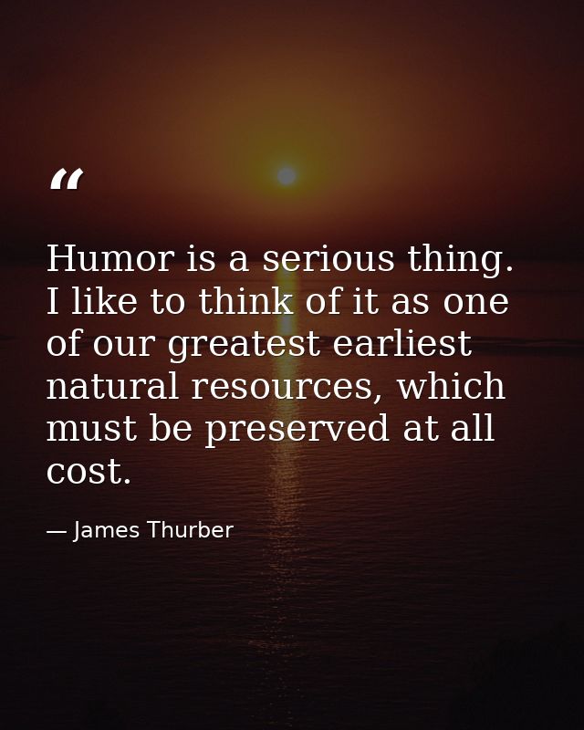 Humor is a serious thing. I like to think of it as one of our greatest earliest natural resources, which must be preserv — James Thurber