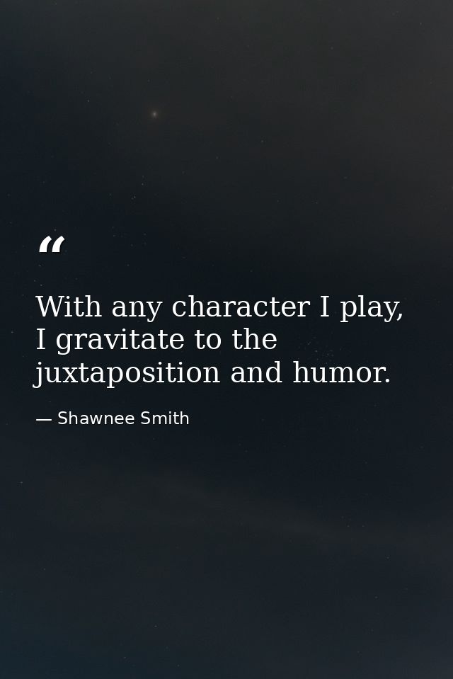 With any character I play, I gravitate to the juxtaposition and humor. — Shawnee Smith