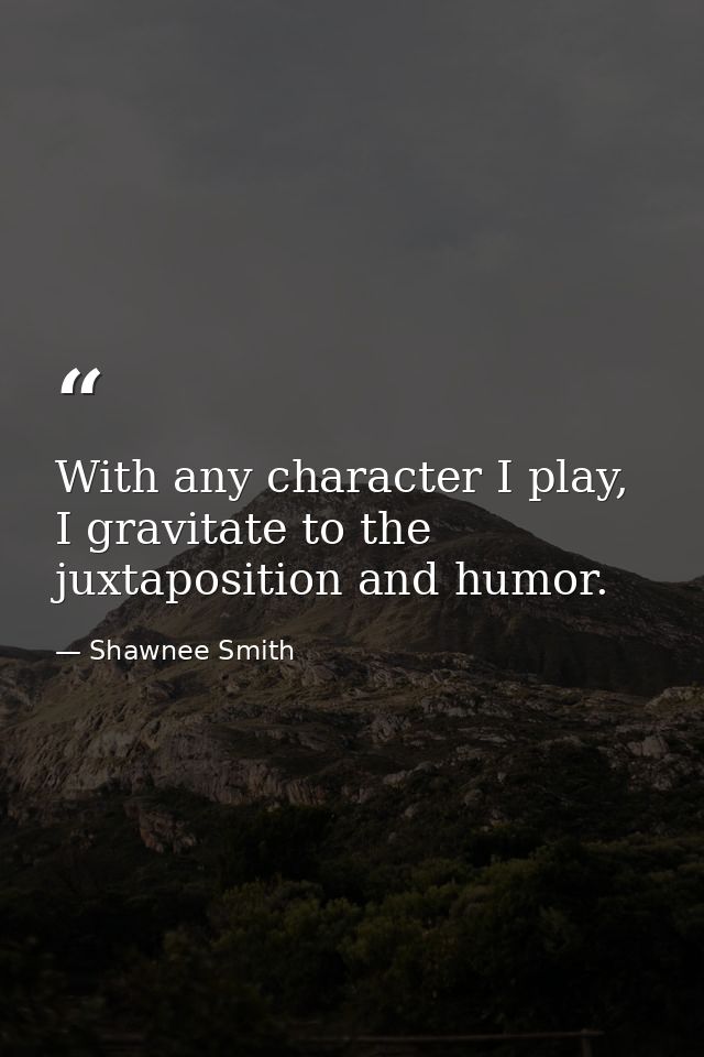 With any character I play, I gravitate to the juxtaposition and humor. — Shawnee Smith