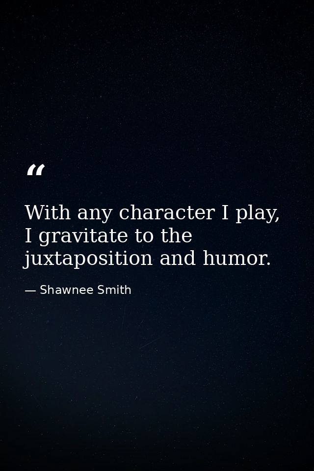 With any character I play, I gravitate to the juxtaposition and humor. — Shawnee Smith