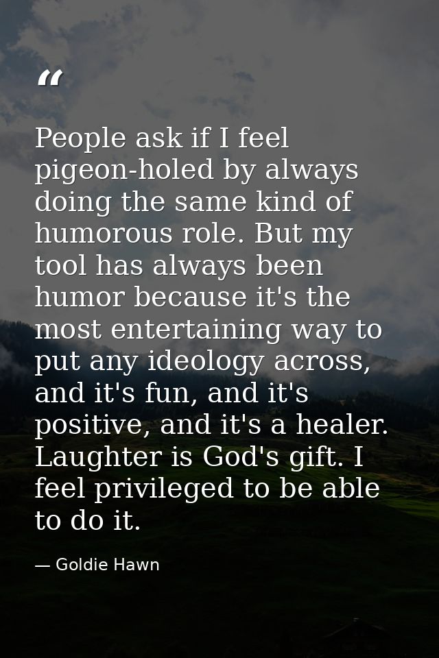 People ask if I feel pigeon-holed by always doing the same kind of humorous role. But my tool has always been humor beca — Goldie Hawn
