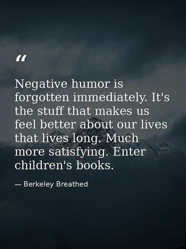 Negative humor is forgotten immediately. It's the stuff that makes us feel better about our lives that lives long. Much  — Berkeley Breathed