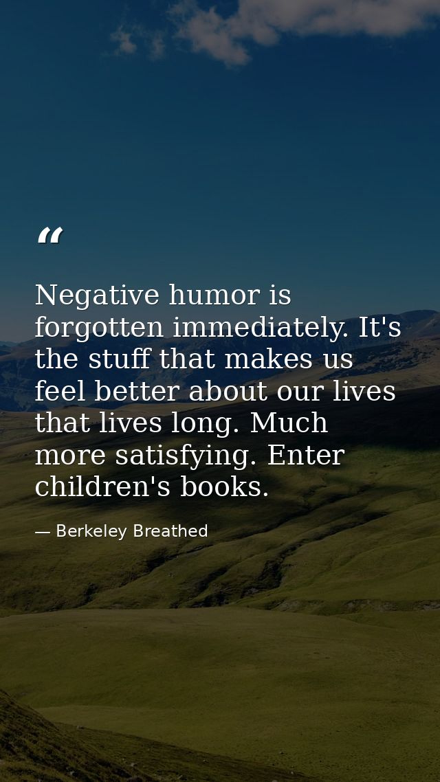 Negative humor is forgotten immediately. It's the stuff that makes us feel better about our lives that lives long. Much  — Berkeley Breathed