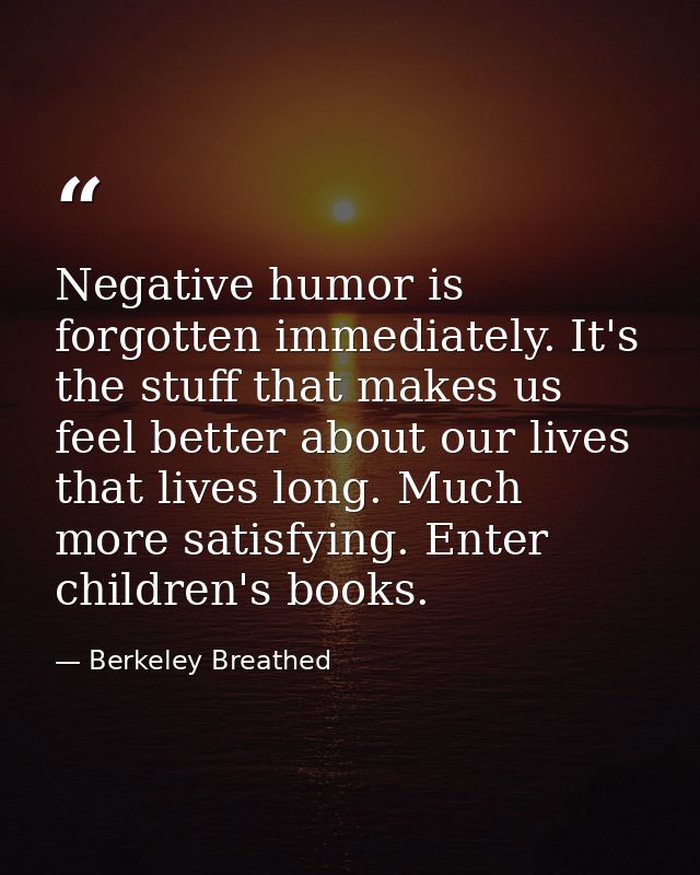 Negative humor is forgotten immediately. It's the stuff that makes us feel better about our lives that lives long. Much  — Berkeley Breathed