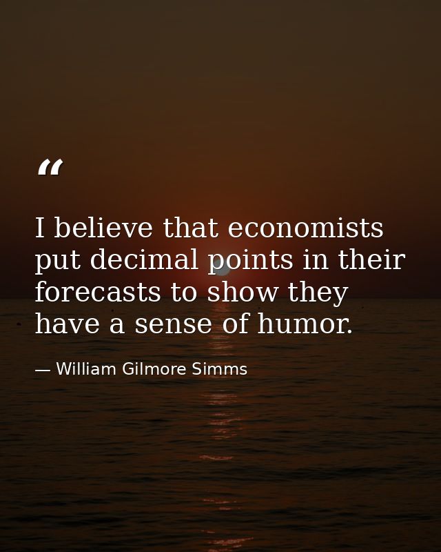 I believe that economists put decimal points in their forecasts to show they have a sense of humor. — William Gilmore Simms