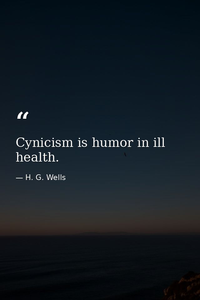 Cynicism is humor in ill health. — H. G. Wells