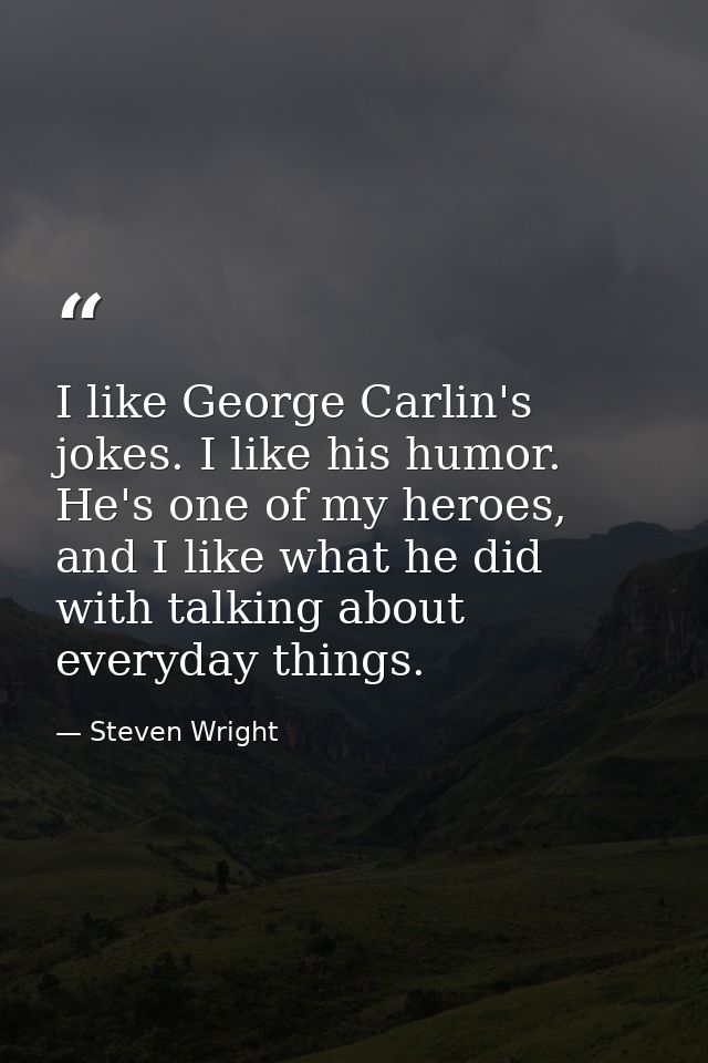 I like George Carlin's jokes. I like his humor. He's one of my heroes, and I like what he did with talking about everyda — Steven Wright