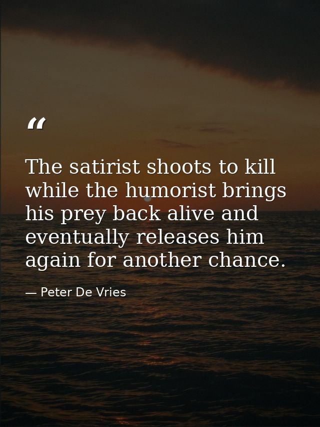 The satirist shoots to kill while the humorist brings his prey back alive and eventually releases him again for another  — Peter De Vries