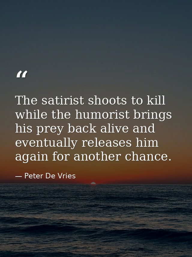 The satirist shoots to kill while the humorist brings his prey back alive and eventually releases him again for another  — Peter De Vries