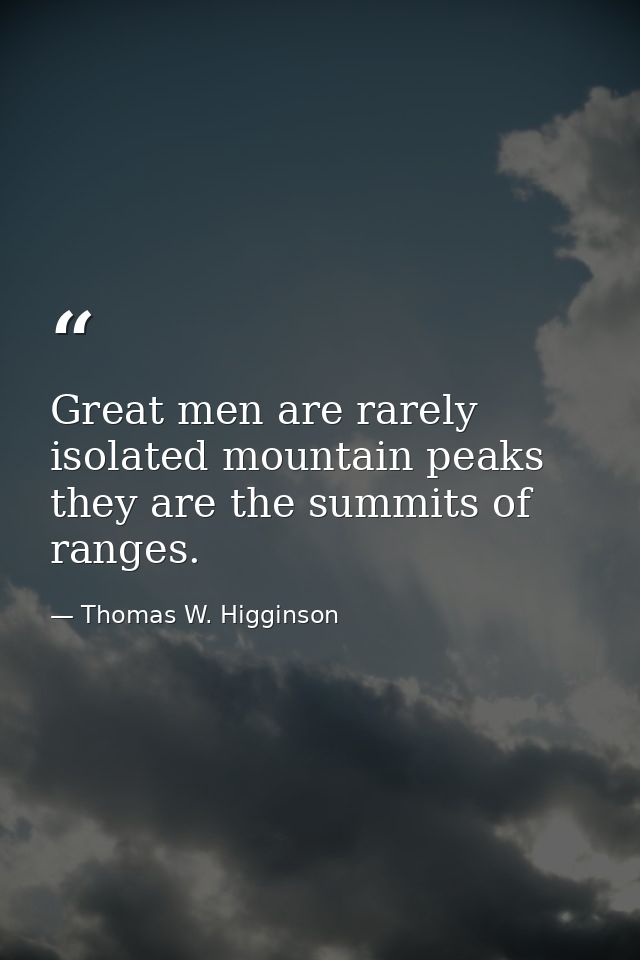 Great men are rarely isolated mountain peaks they are the summits of ranges. — Thomas W. Higginson