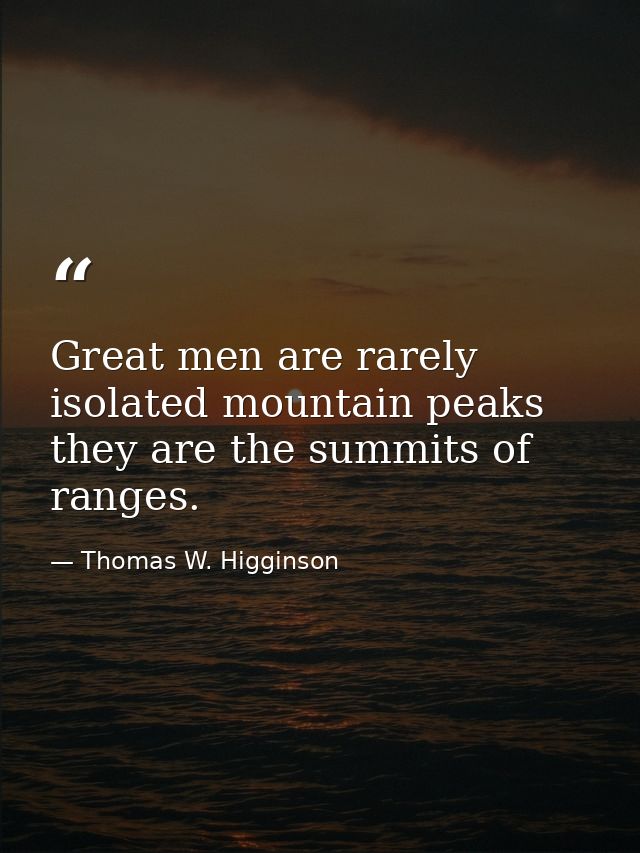 Great men are rarely isolated mountain peaks they are the summits of ranges. — Thomas W. Higginson