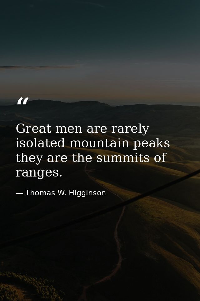 Great men are rarely isolated mountain peaks they are the summits of ranges. — Thomas W. Higginson