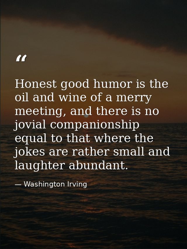 Honest good humor is the oil and wine of a merry meeting, and there is no jovial companionship equal to that where the j — Washington Irving