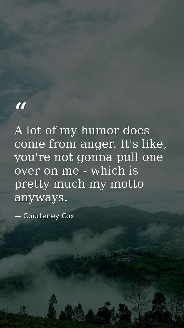 A lot of my humor does come from anger. It's like, you're not gonna pull one over on me - which is pretty much my motto  — Courteney Cox