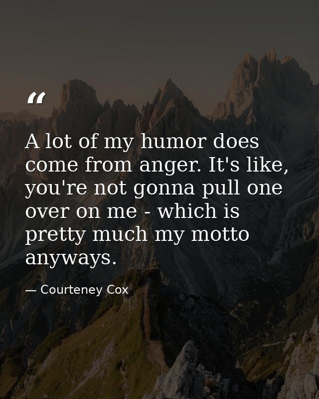 A lot of my humor does come from anger. It's like, you're not gonna pull one over on me - which is pretty much my motto  — Courteney Cox
