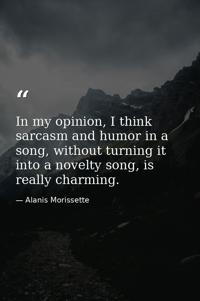 In my opinion, I think sarcasm and humor in a song, without turning it into a novelty song, is really charming. — Alanis Morissette