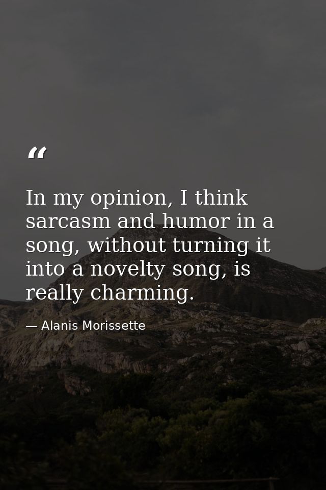 In my opinion, I think sarcasm and humor in a song, without turning it into a novelty song, is really charming. — Alanis Morissette
