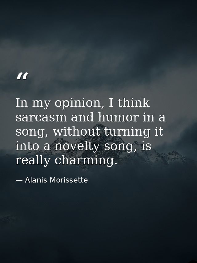 In my opinion, I think sarcasm and humor in a song, without turning it into a novelty song, is really charming. — Alanis Morissette