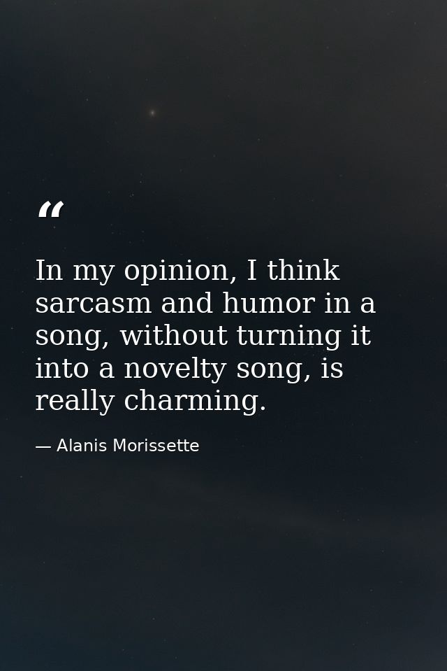 In my opinion, I think sarcasm and humor in a song, without turning it into a novelty song, is really charming. — Alanis Morissette