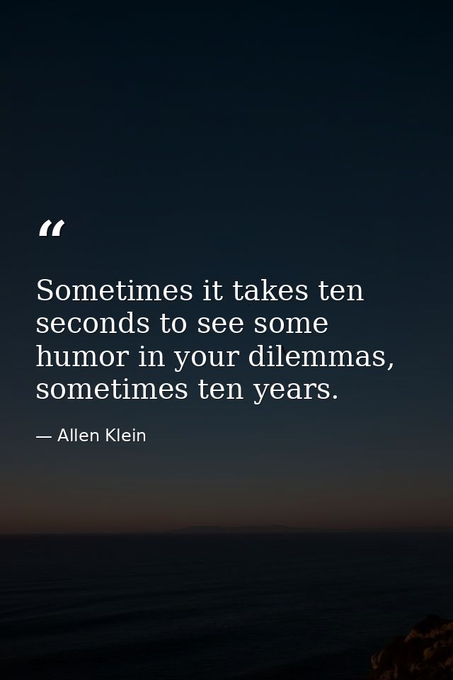 Sometimes it takes ten seconds to see some humor in your dilemmas, sometimes ten years. — Allen Klein