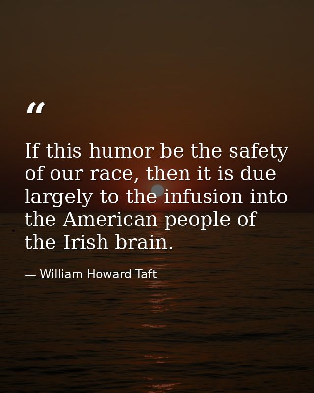If this humor be the safety of our race, then it is due largely to the infusion into the American people of the Irish br — William Howard Taft