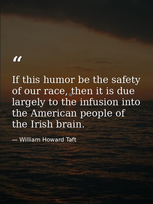 If this humor be the safety of our race, then it is due largely to the infusion into the American people of the Irish br — William Howard Taft