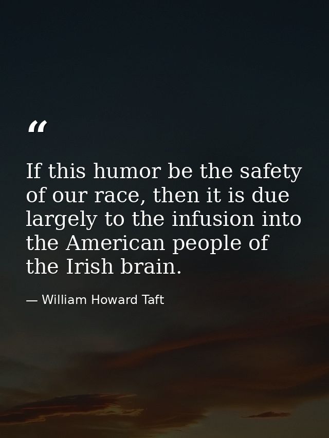 If this humor be the safety of our race, then it is due largely to the infusion into the American people of the Irish br — William Howard Taft