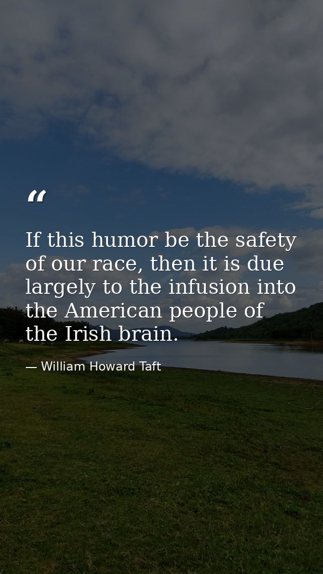 If this humor be the safety of our race, then it is due largely to the infusion into the American people of the Irish br — William Howard Taft