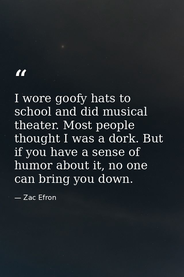 I wore goofy hats to school and did musical theater. Most people thought I was a dork. But if you have a sense of humor  — Zac Efron