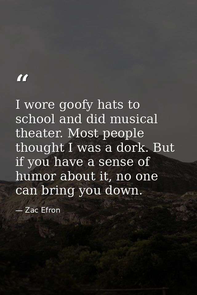 I wore goofy hats to school and did musical theater. Most people thought I was a dork. But if you have a sense of humor  — Zac Efron